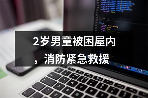 2岁男童被困屋内，消防紧急救援