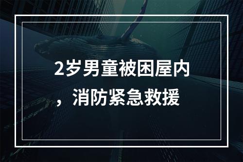 2岁男童被困屋内，消防紧急救援
