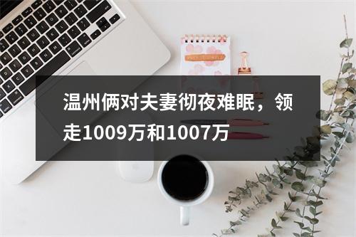 温州俩对夫妻彻夜难眠，领走1009万和1007万