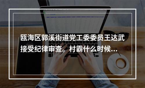 瓯海区郭溪街道党工委委员王达武接受纪律审查。村霸什么时候落网