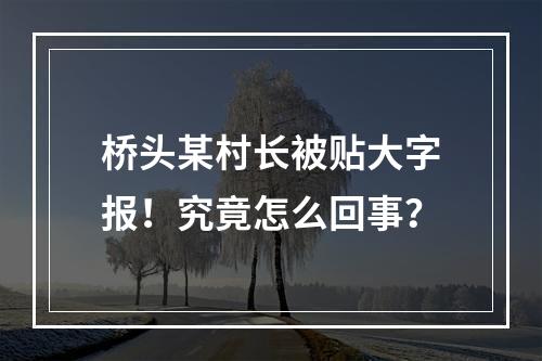 桥头某村长被贴大字报！究竟怎么回事？