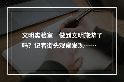 文明实验室｜做到文明旅游了吗？记者街头观察发现……
