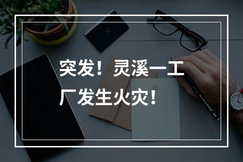 突发！灵溪一工厂发生火灾！