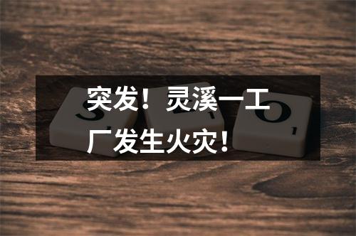 突发！灵溪一工厂发生火灾！