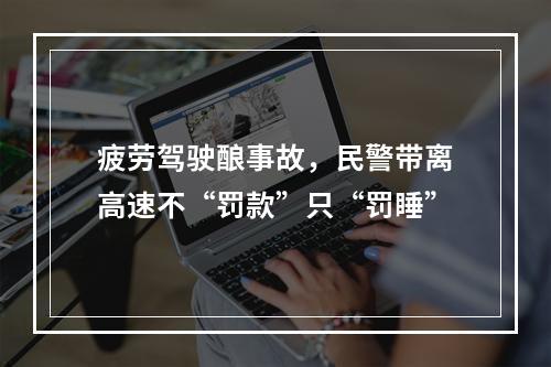 疲劳驾驶酿事故，民警带离高速不“罚款”只“罚睡”