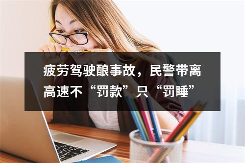 疲劳驾驶酿事故，民警带离高速不“罚款”只“罚睡”
