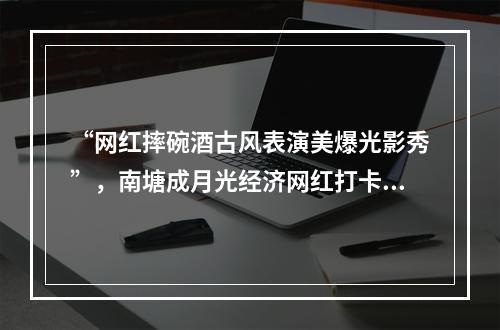 “网红摔碗酒古风表演美爆光影秀”，南塘成月光经济网红打卡新坐标