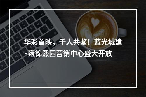 华彩首映，千人共鉴！蓝光城建·雍锦熙园营销中心盛大开放