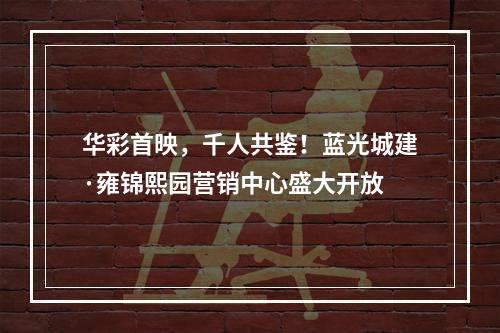 华彩首映，千人共鉴！蓝光城建·雍锦熙园营销中心盛大开放