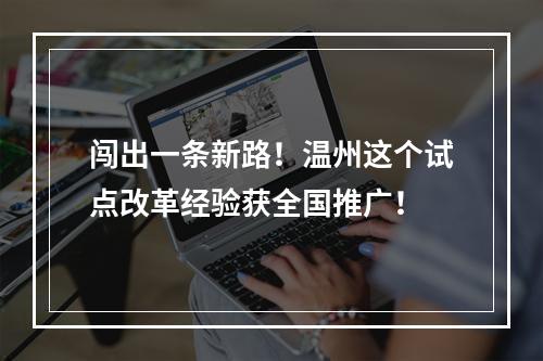 闯出一条新路！温州这个试点改革经验获全国推广！