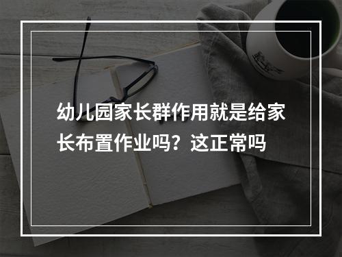幼儿园家长群作用就是给家长布置作业吗？这正常吗