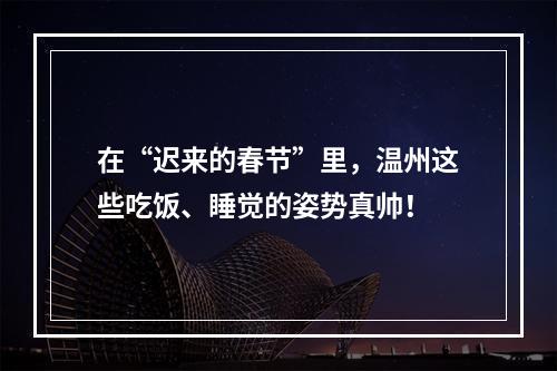 在“迟来的春节”里，温州这些吃饭、睡觉的姿势真帅！