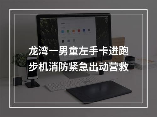龙湾一男童左手卡进跑步机消防紧急出动营救