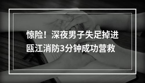 惊险！深夜男子失足掉进瓯江消防3分钟成功营救