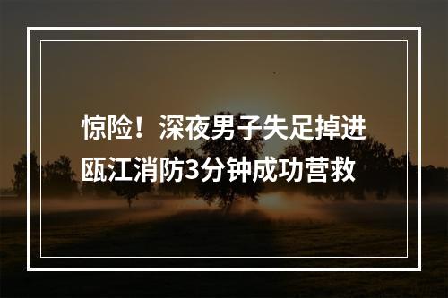 惊险！深夜男子失足掉进瓯江消防3分钟成功营救