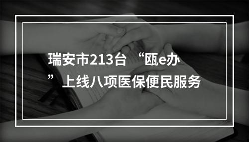 瑞安市213台 “瓯e办”上线八项医保便民服务