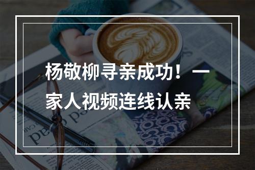 杨敬柳寻亲成功！一家人视频连线认亲