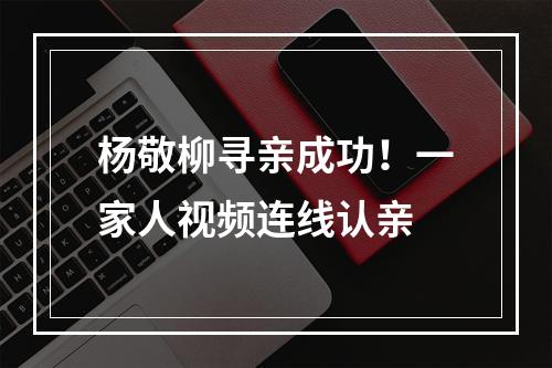 杨敬柳寻亲成功！一家人视频连线认亲