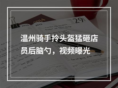 温州骑手拎头盔猛砸店员后脑勺，视频曝光