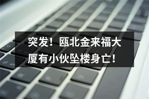 突发！瓯北金来福大厦有小伙坠楼身亡！