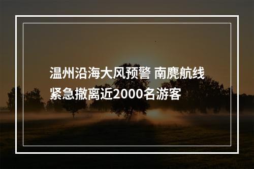 温州沿海大风预警 南麂航线紧急撤离近2000名游客