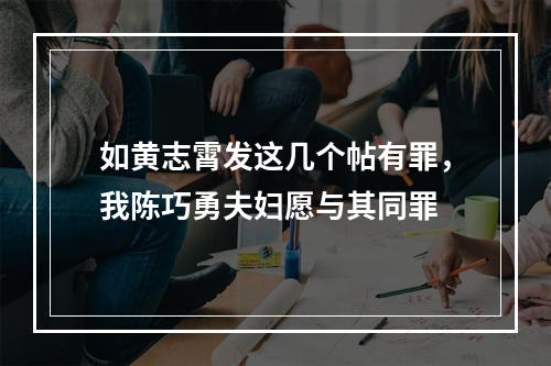 如黄志霄发这几个帖有罪，我陈巧勇夫妇愿与其同罪