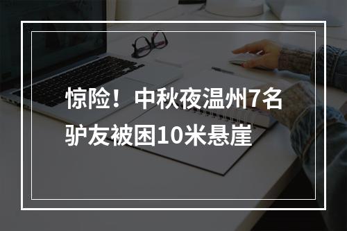 惊险！中秋夜温州7名驴友被困10米悬崖