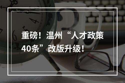 重磅！温州“人才政策40条”改版升级！
