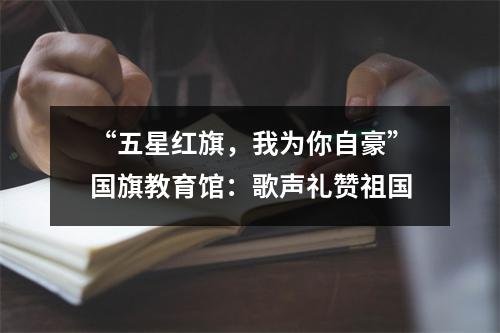 “五星红旗，我为你自豪”国旗教育馆：歌声礼赞祖国