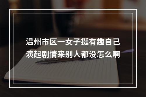 温州市区一女子挺有趣自己演起剧情来别人都没怎么啊