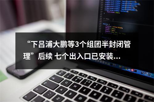 “下吕浦大鹏等3个组团半封闭管理”后续 七个出入口已安装道闸 预计10月1日正式运行