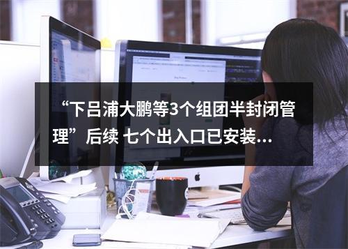 “下吕浦大鹏等3个组团半封闭管理”后续 七个出入口已安装道闸 预计10月1日正式运行