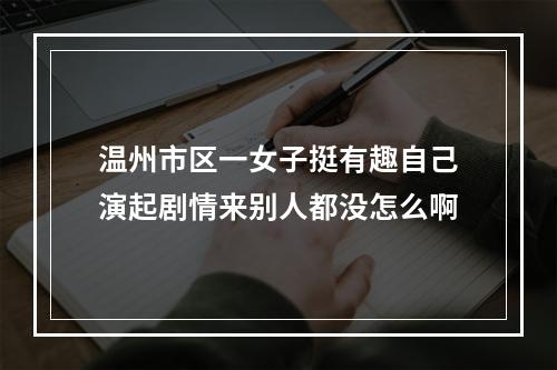 温州市区一女子挺有趣自己演起剧情来别人都没怎么啊
