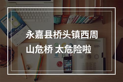 永嘉县桥头镇西周山危桥 太危险啦