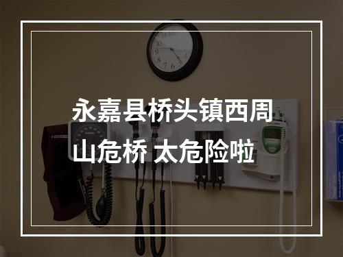 永嘉县桥头镇西周山危桥 太危险啦
