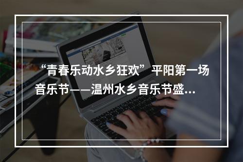 “青春乐动水乡狂欢”平阳第一场音乐节——温州水乡音乐节盛大开幕