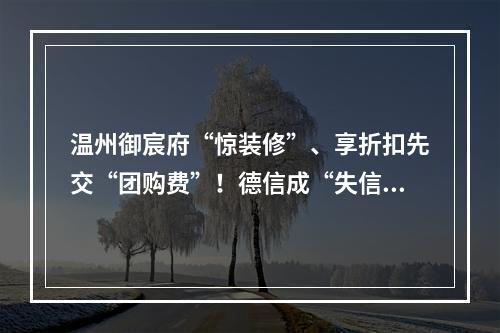 温州御宸府“惊装修”、享折扣先交“团购费”！德信成“失信”？