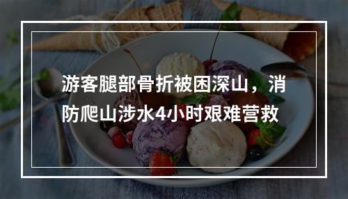 游客腿部骨折被困深山，消防爬山涉水4小时艰难营救