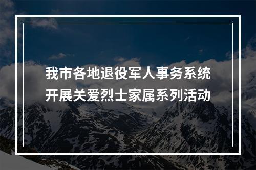 我市各地退役军人事务系统开展关爱烈士家属系列活动