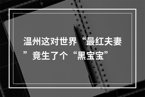 温州这对世界“最红夫妻”竟生了个“黑宝宝”