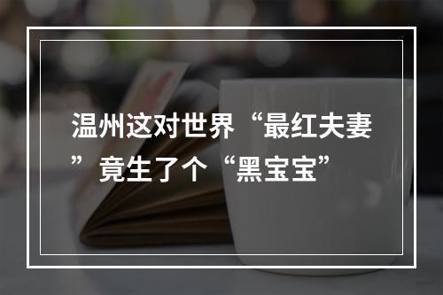 温州这对世界“最红夫妻”竟生了个“黑宝宝”