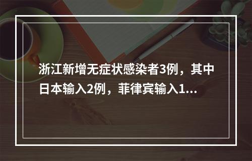浙江新增无症状感染者3例，其中日本输入2例，菲律宾输入1例