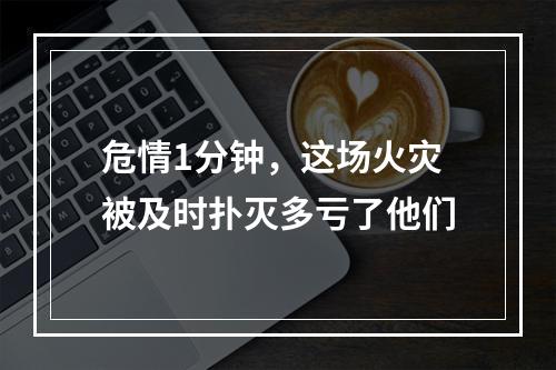 危情1分钟，这场火灾被及时扑灭多亏了他们