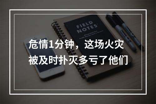 危情1分钟，这场火灾被及时扑灭多亏了他们