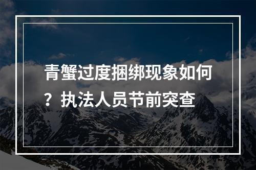 青蟹过度捆绑现象如何？执法人员节前突查