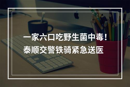 一家六口吃野生菌中毒！泰顺交警铁骑紧急送医