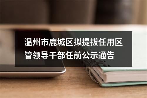 温州市鹿城区拟提拔任用区管领导干部任前公示通告