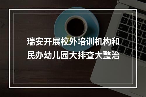 瑞安开展校外培训机构和民办幼儿园大排查大整治