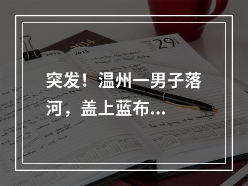 突发！温州一男子落河，盖上蓝布...
