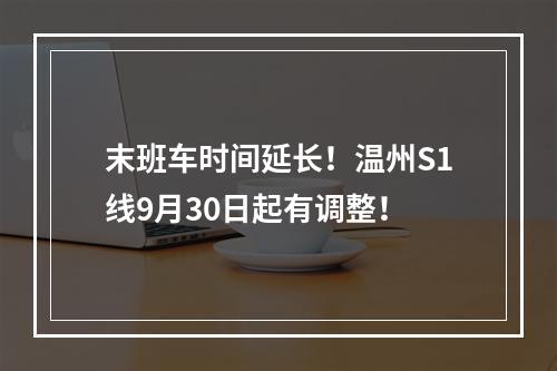 末班车时间延长！温州S1线9月30日起有调整！